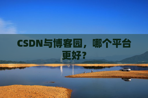 CSDN与博客园，哪个平台更好？